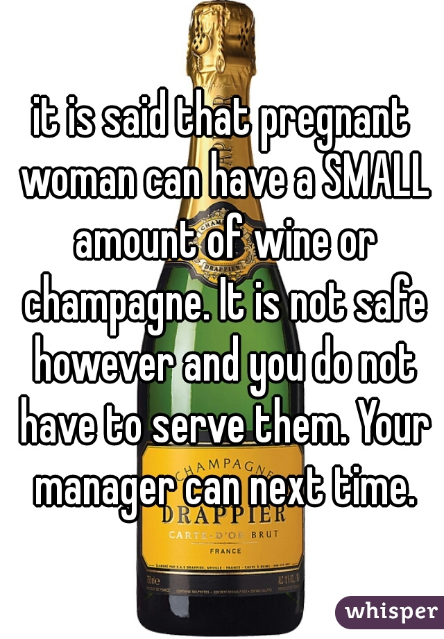 it is said that pregnant woman can have a SMALL amount of wine or champagne. It is not safe however and you do not have to serve them. Your manager can next time.