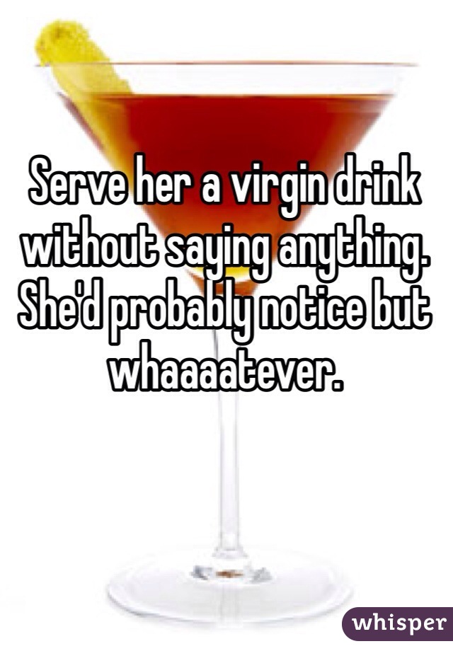 Serve her a virgin drink without saying anything. She'd probably notice but whaaaatever. 