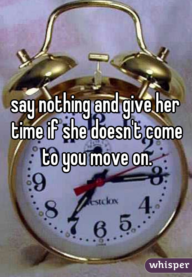 say nothing and give her time if she doesn't come to you move on.