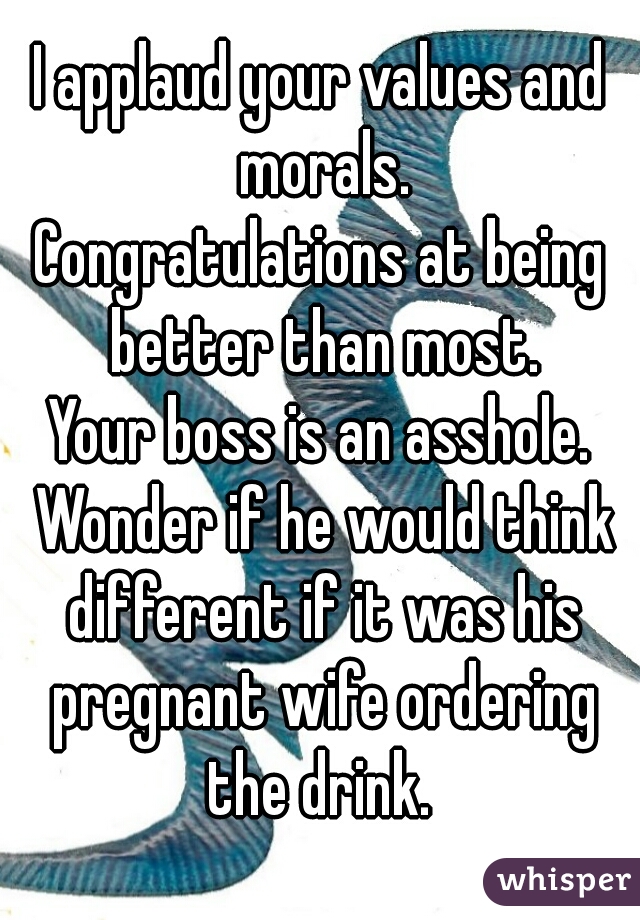 I applaud your values and morals.
Congratulations at being better than most.
Your boss is an asshole. Wonder if he would think different if it was his pregnant wife ordering the drink. 