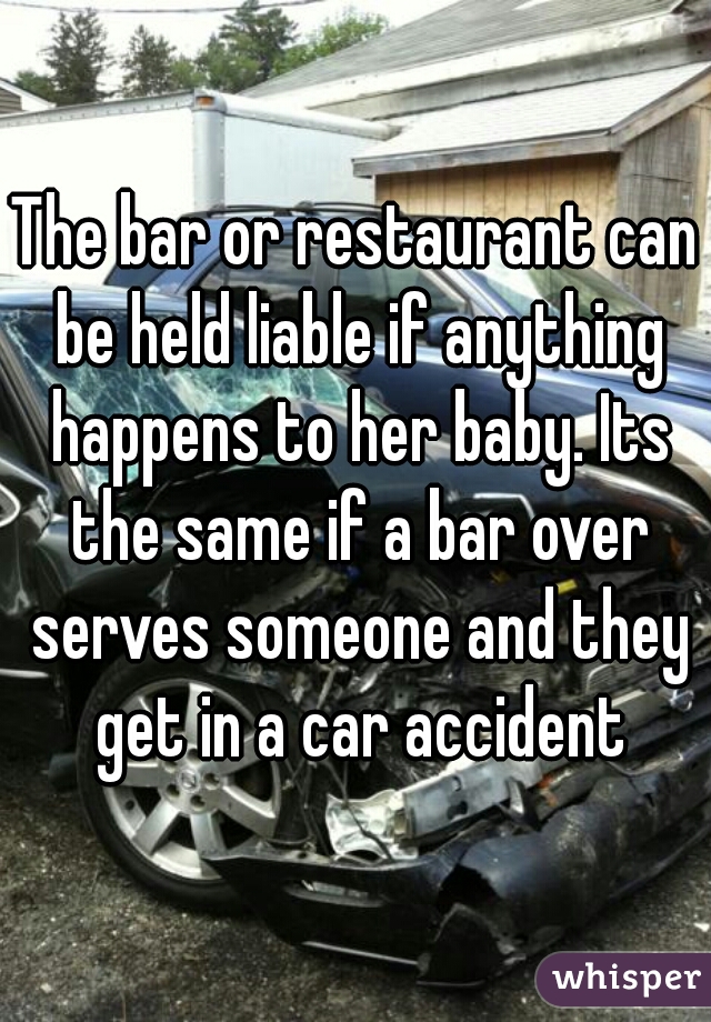 The bar or restaurant can be held liable if anything happens to her baby. Its the same if a bar over serves someone and they get in a car accident