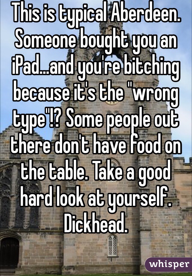 This is typical Aberdeen. Someone bought you an iPad...and you're bitching because it's the "wrong type"!? Some people out there don't have food on the table. Take a good hard look at yourself. Dickhead.