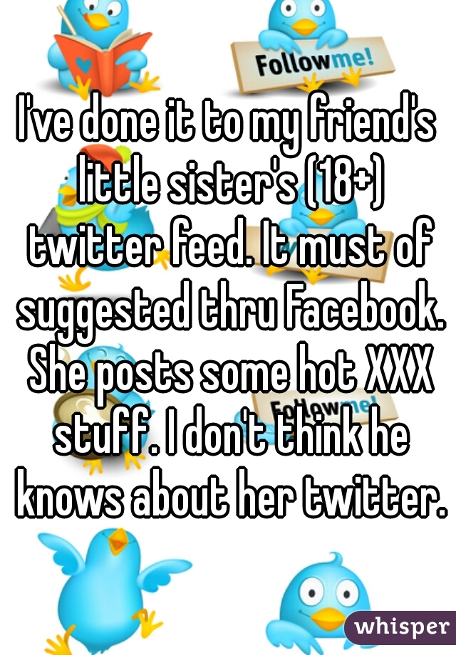 I've done it to my friend's little sister's (18+) twitter feed. It must of suggested thru Facebook. She posts some hot XXX stuff. I don't think he knows about her twitter.