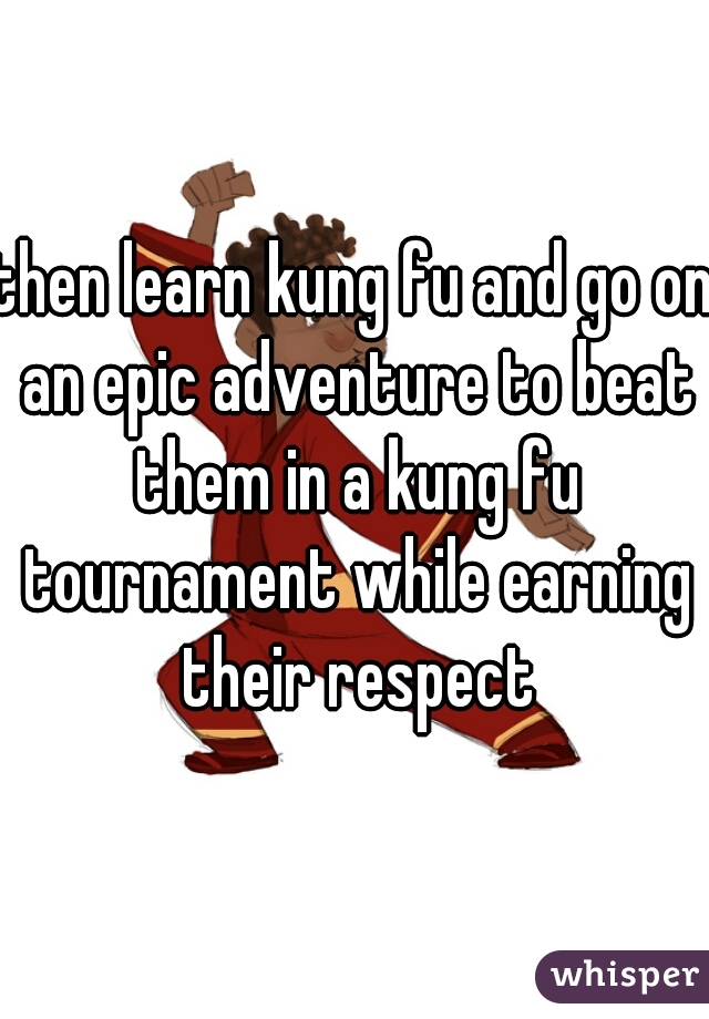 then learn kung fu and go on an epic adventure to beat them in a kung fu tournament while earning their respect