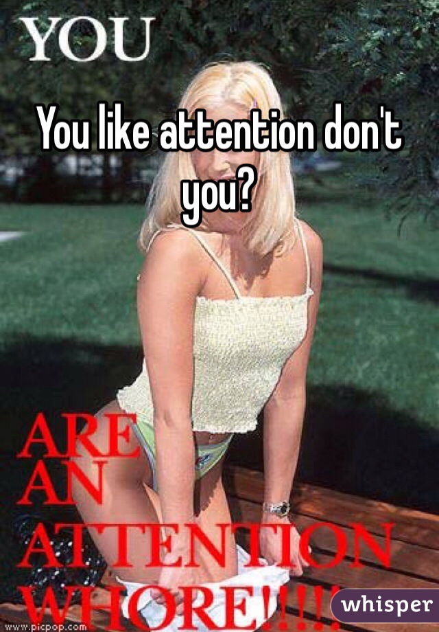 You like attention don't you? 