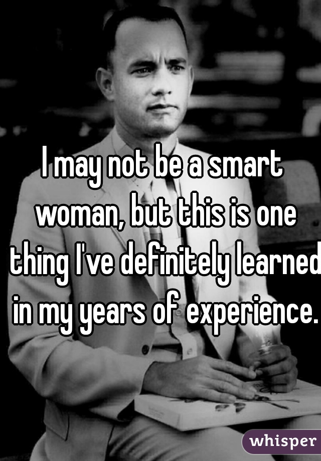 I may not be a smart woman, but this is one thing I've definitely learned in my years of experience.