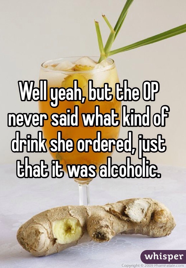 Well yeah, but the OP never said what kind of drink she ordered, just that it was alcoholic. 