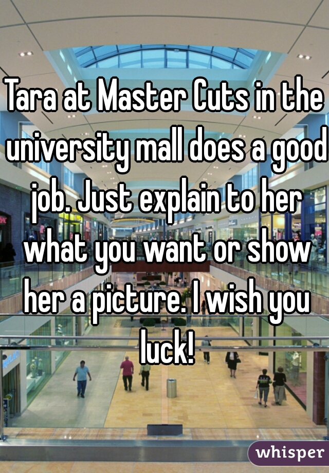 Tara at Master Cuts in the university mall does a good job. Just explain to her what you want or show her a picture. I wish you luck!