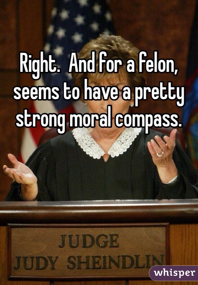Right.  And for a felon, seems to have a pretty strong moral compass.  