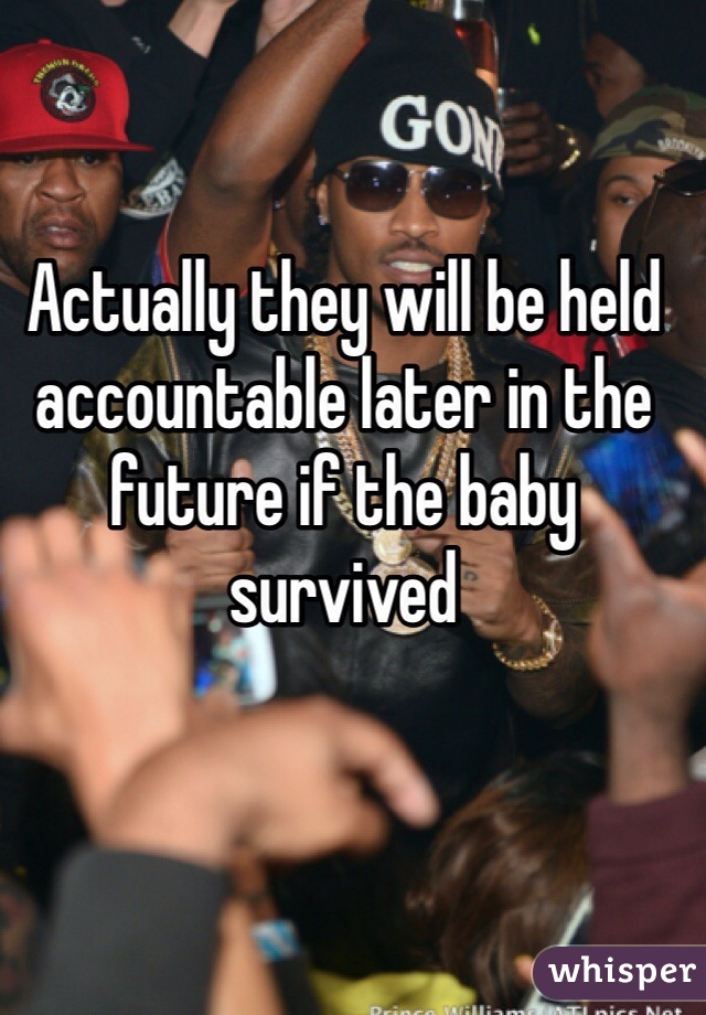 Actually they will be held accountable later in the future if the baby survived 