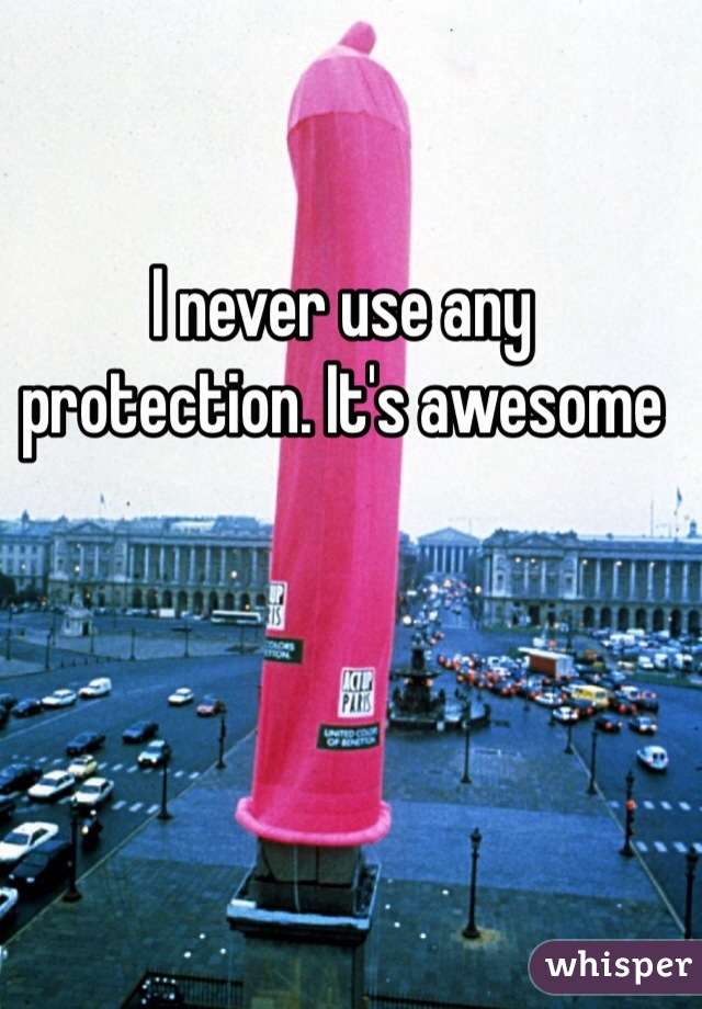 I never use any protection. It's awesome