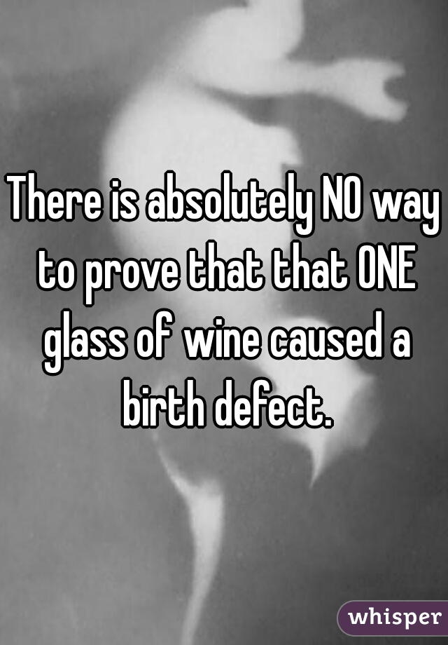 There is absolutely NO way to prove that that ONE glass of wine caused a birth defect.