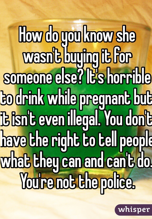 How do you know she wasn't buying it for someone else? It's horrible to drink while pregnant but it isn't even illegal. You don't have the right to tell people what they can and can't do. You're not the police. 