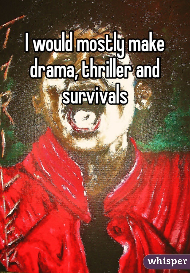 I would mostly make drama, thriller and survivals