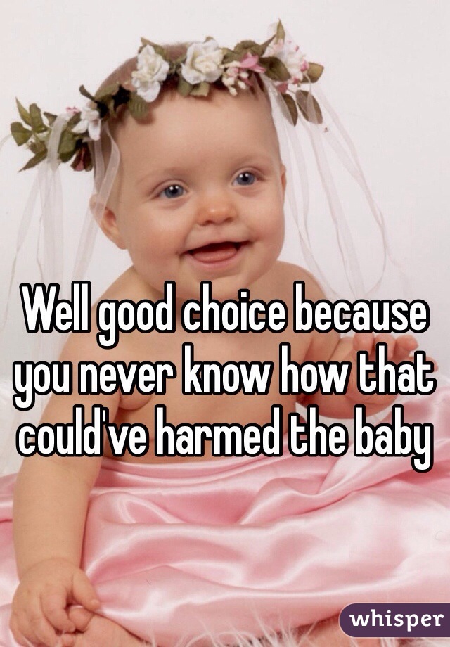 Well good choice because you never know how that could've harmed the baby 