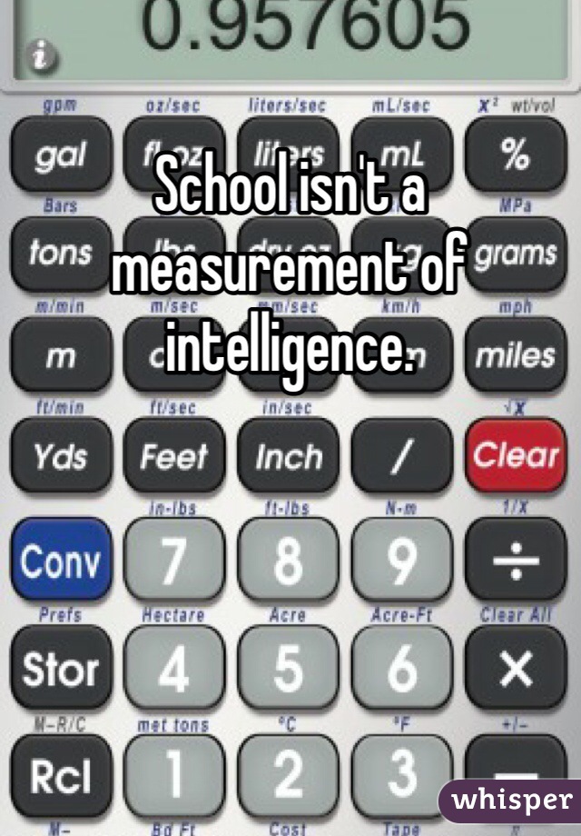 School isn't a measurement of intelligence.