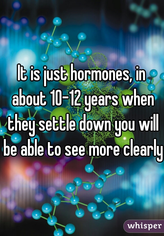 It is just hormones, in about 10-12 years when they settle down you will be able to see more clearly 