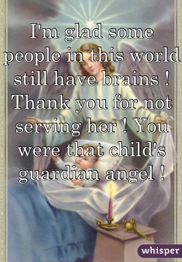 I'm glad some people in this world still have brains ! Thank you for not serving her ! You were that child's guardian angel ! 