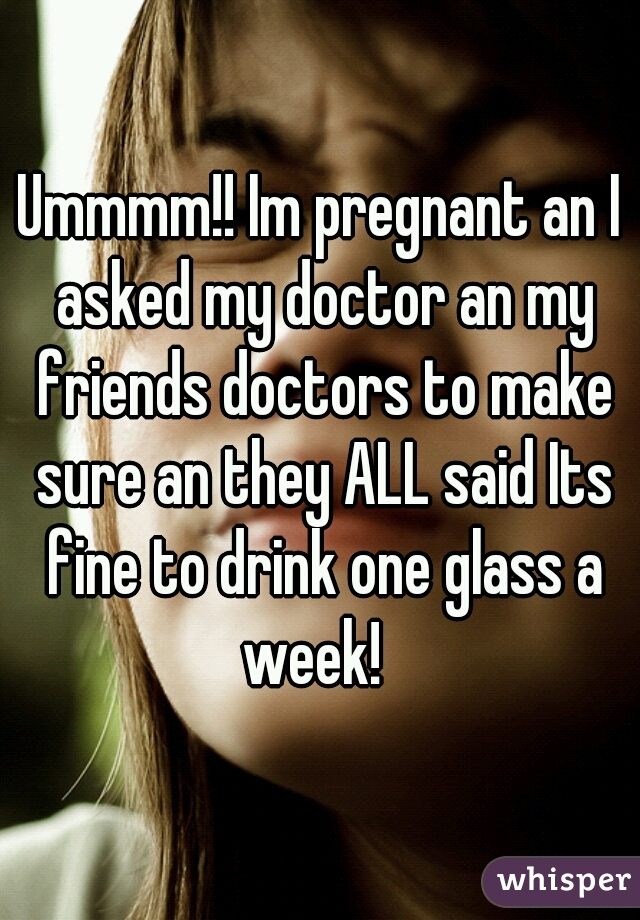 Ummmm!! Im pregnant an I asked my doctor an my friends doctors to make sure an they ALL said Its fine to drink one glass a week!  