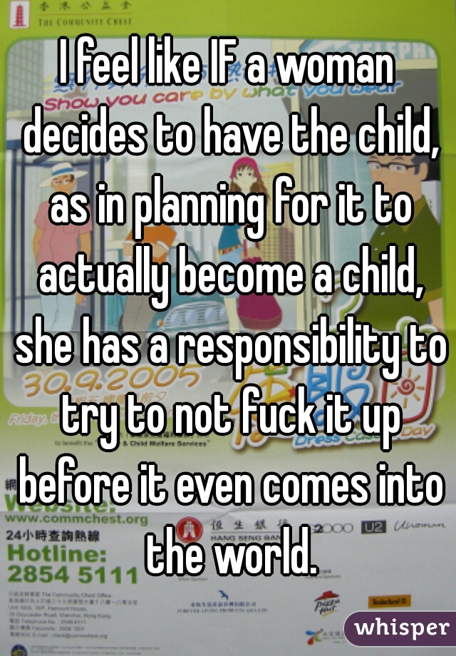 I feel like IF a woman decides to have the child, as in planning for it to actually become a child, she has a responsibility to try to not fuck it up before it even comes into the world.