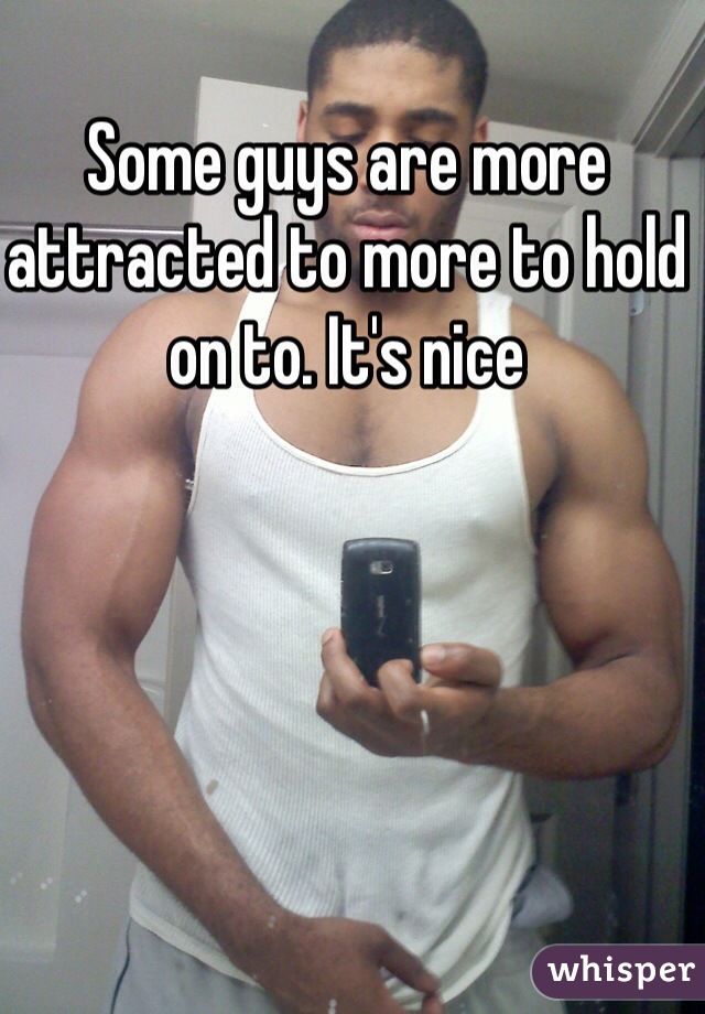 Some guys are more attracted to more to hold on to. It's nice 