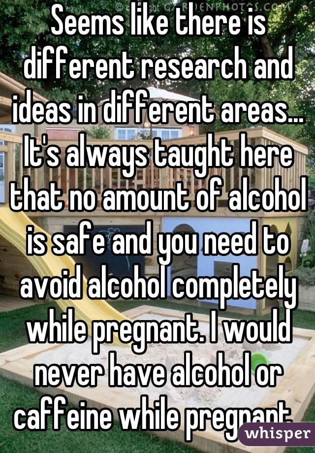 Seems like there is different research and ideas in different areas... It's always taught here that no amount of alcohol is safe and you need to avoid alcohol completely while pregnant. I would never have alcohol or caffeine while pregnant. 