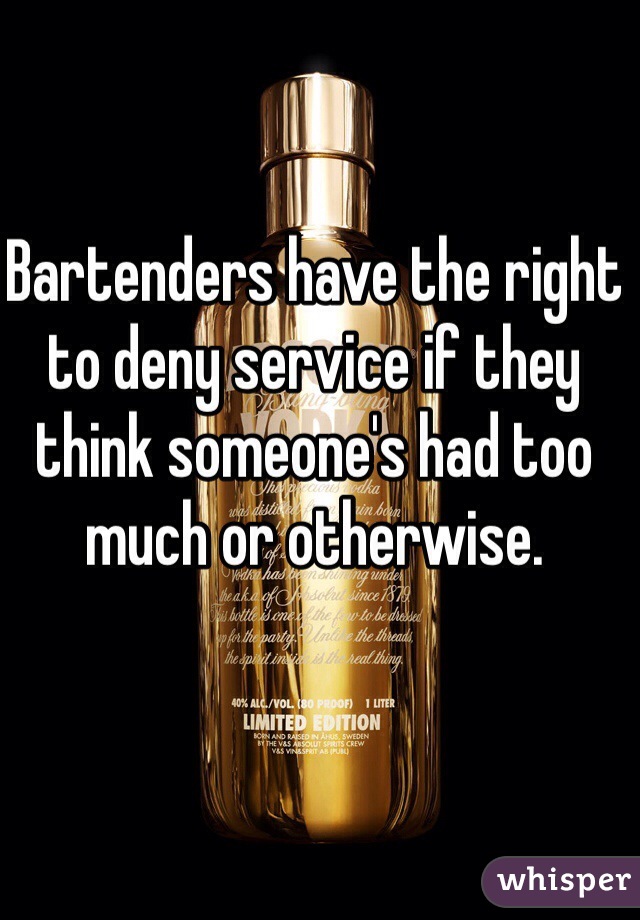 Bartenders have the right to deny service if they think someone's had too much or otherwise. 