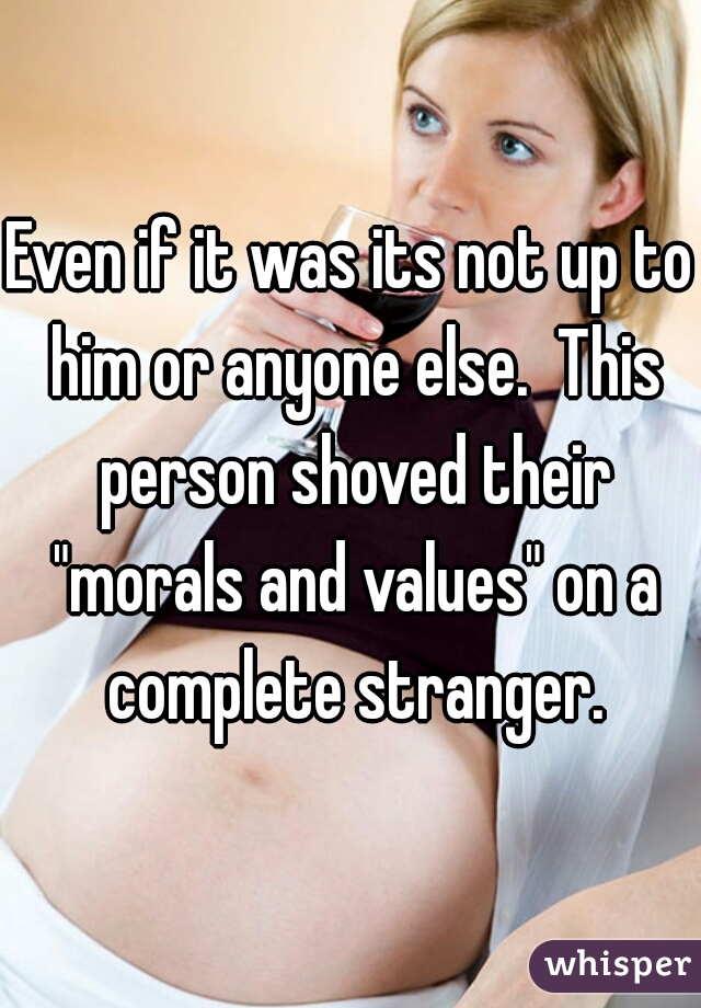 Even if it was its not up to him or anyone else.  This person shoved their "morals and values" on a complete stranger.