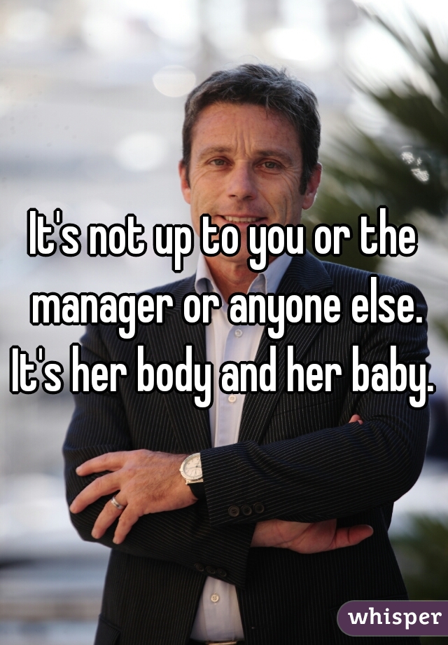 It's not up to you or the manager or anyone else. It's her body and her baby. 