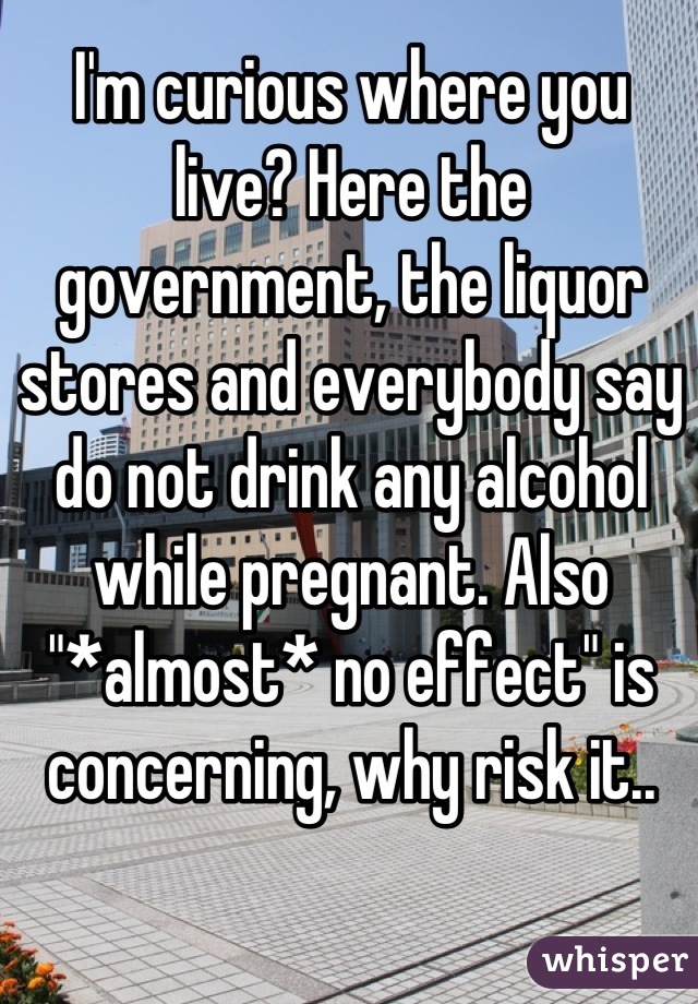 I'm curious where you live? Here the government, the liquor stores and everybody say do not drink any alcohol while pregnant. Also "*almost* no effect" is concerning, why risk it..