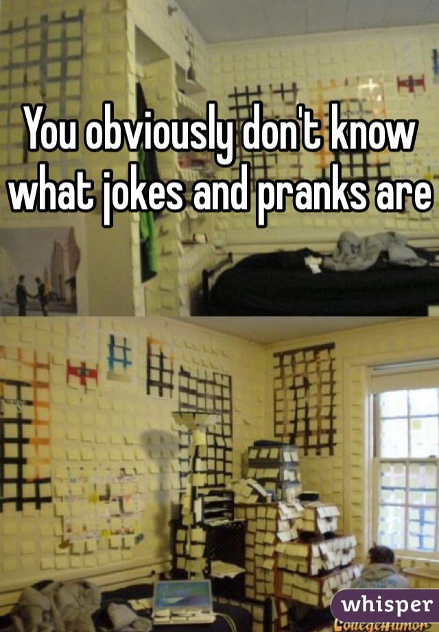 You obviously don't know what jokes and pranks are