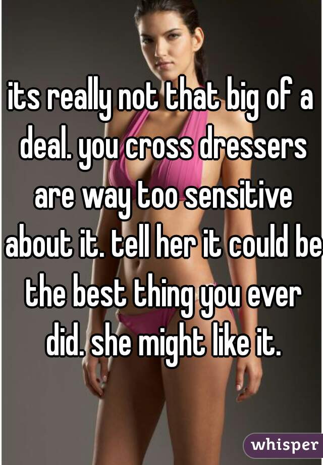 its really not that big of a deal. you cross dressers are way too sensitive about it. tell her it could be the best thing you ever did. she might like it.
