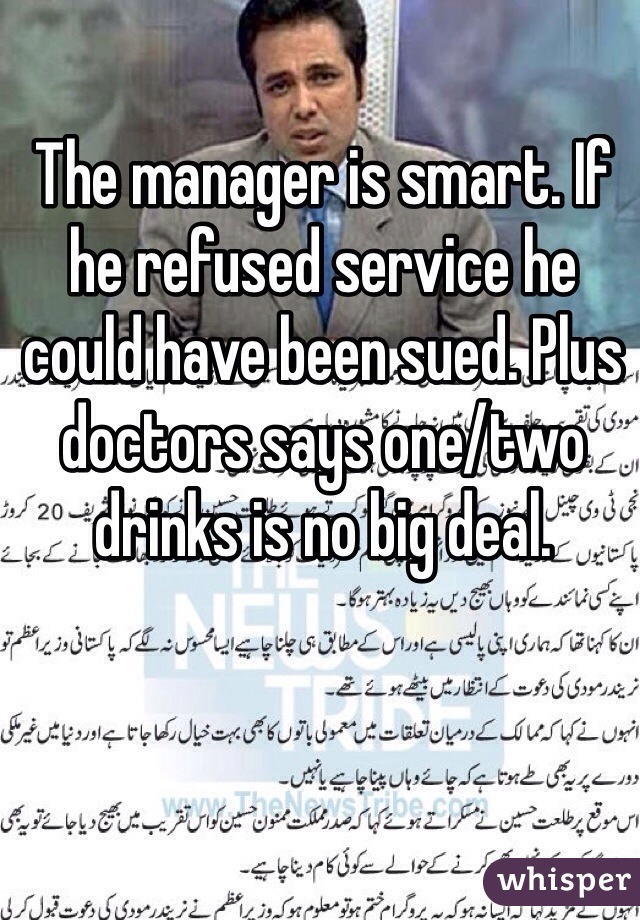 The manager is smart. If he refused service he could have been sued. Plus doctors says one/two drinks is no big deal. 