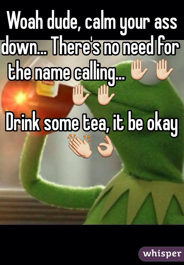 Woah dude, calm your ass down... There's no need for the name calling...✋✋✋✋
Drink some tea, it be okay 👏👌