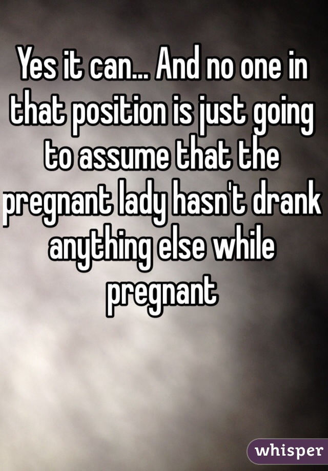 Yes it can... And no one in that position is just going to assume that the pregnant lady hasn't drank anything else while pregnant  