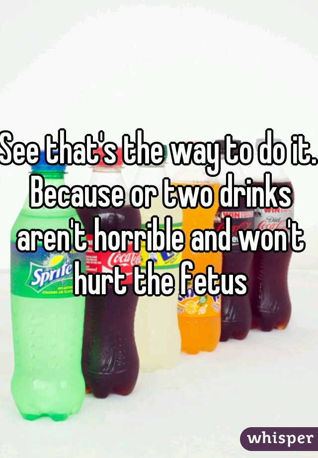 See that's the way to do it. Because or two drinks aren't horrible and won't hurt the fetus