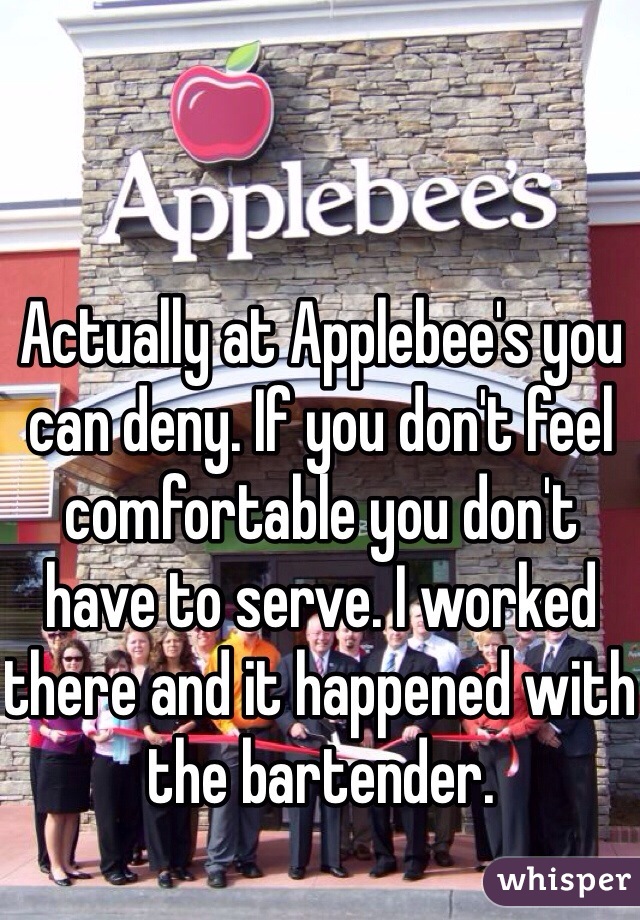 Actually at Applebee's you can deny. If you don't feel comfortable you don't have to serve. I worked there and it happened with the bartender.