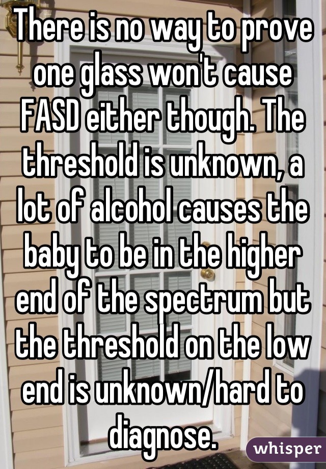 There is no way to prove one glass won't cause FASD either though. The threshold is unknown, a lot of alcohol causes the baby to be in the higher end of the spectrum but the threshold on the low end is unknown/hard to diagnose.