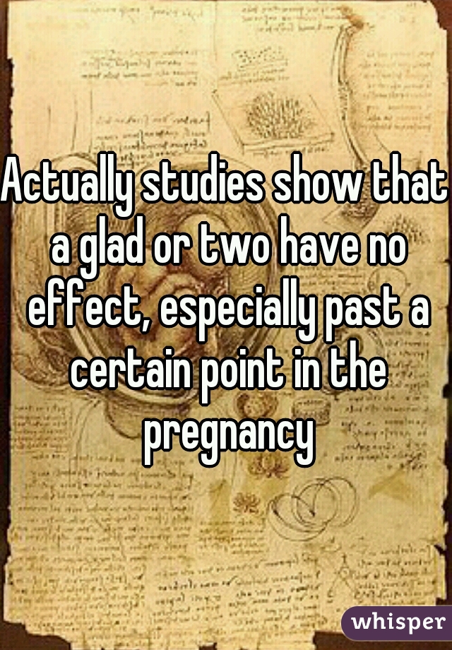 Actually studies show that a glad or two have no effect, especially past a certain point in the pregnancy