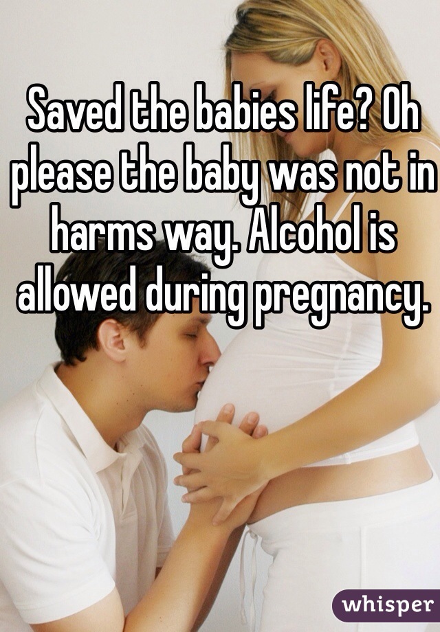 Saved the babies life? Oh please the baby was not in harms way. Alcohol is allowed during pregnancy. 