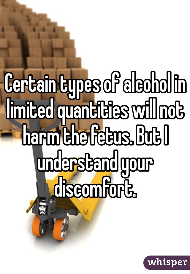 Certain types of alcohol in limited quantities will not harm the fetus. But I understand your discomfort. 