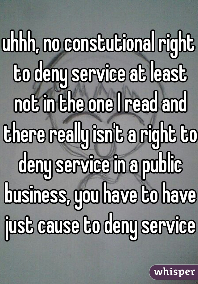 uhhh, no constutional right to deny service at least not in the one I read and there really isn't a right to deny service in a public business, you have to have just cause to deny service