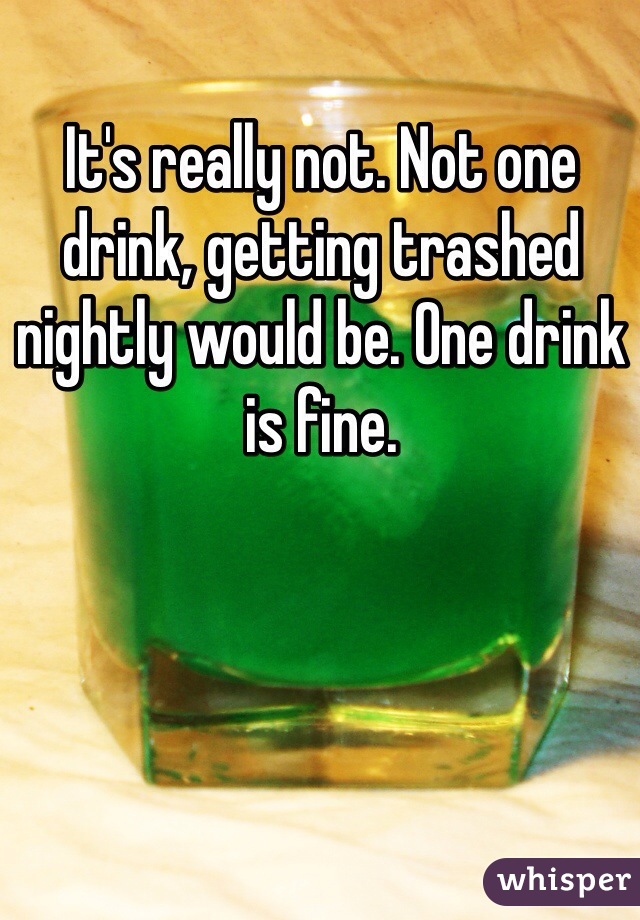 It's really not. Not one drink, getting trashed nightly would be. One drink is fine. 