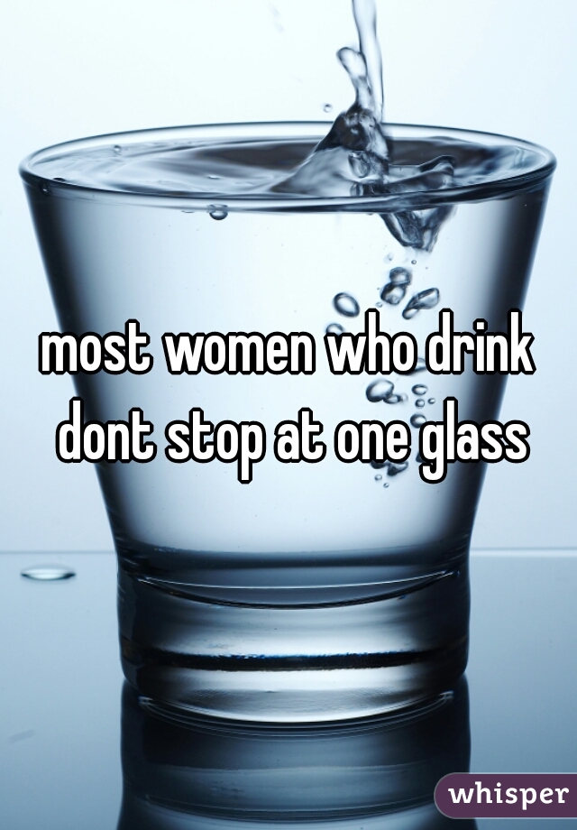 most women who drink dont stop at one glass