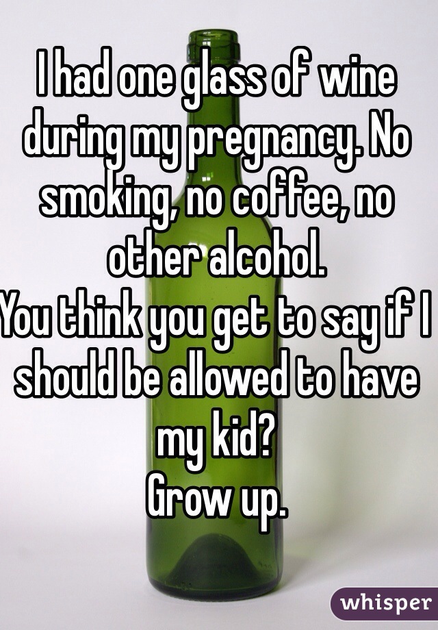 I had one glass of wine during my pregnancy. No smoking, no coffee, no other alcohol.
You think you get to say if I should be allowed to have my kid?
Grow up.