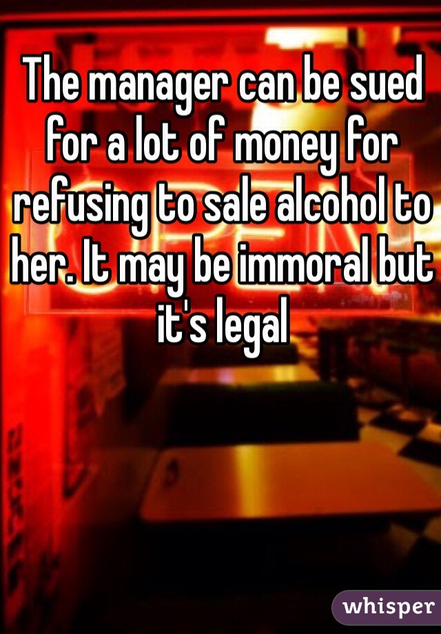 The manager can be sued for a lot of money for refusing to sale alcohol to her. It may be immoral but it's legal 