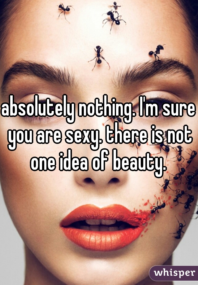 absolutely nothing. I'm sure you are sexy. there is not one idea of beauty. 