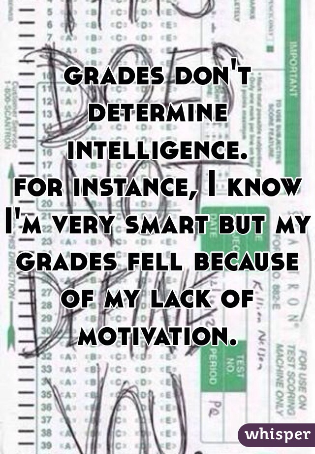 grades don't determine intelligence. 
for instance, I know I'm very smart but my grades fell because of my lack of motivation. 