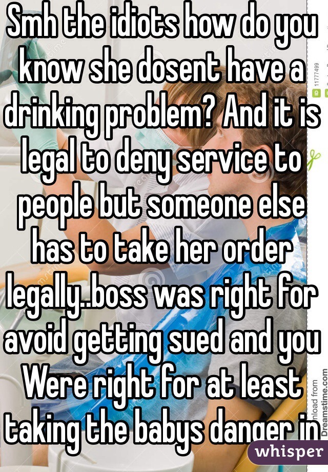 Smh the idiots how do you know she dosent have a drinking problem? And it is legal to deny service to people but someone else has to take her order legally..boss was right for avoid getting sued and you
Were right for at least taking the babys danger in consideration