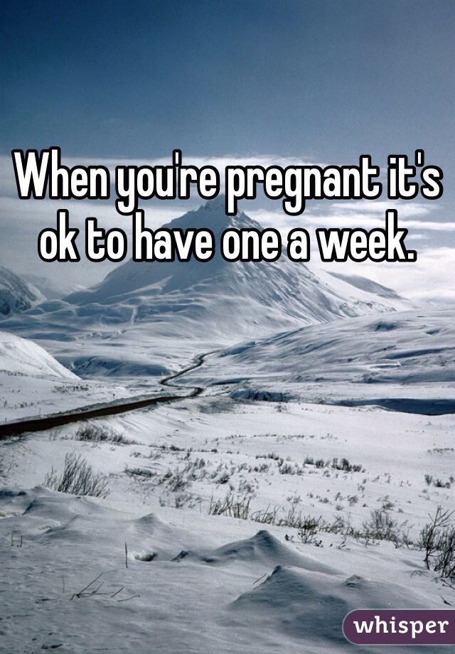 When you're pregnant it's ok to have one a week.